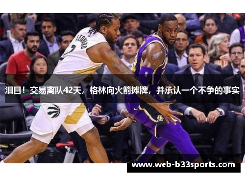 泪目！交易离队42天，格林向火箭摊牌，并承认一个不争的事实